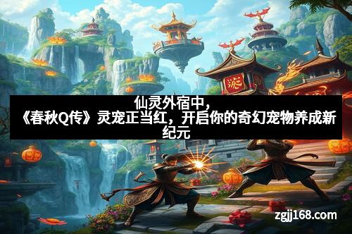 仙灵外宿中,《春秋Q传》灵宠正当红,开启你的奇幻宠物养成新纪元 仙灵外宿中,《春秋Q传》灵宠正当红,开启你的奇幻宠物养成新纪元