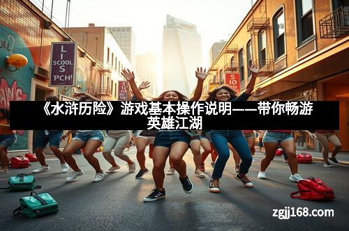 《水浒历险》游戏基本操作说明——带你畅游英雄江湖 《水浒历险》游戏基本操作说明——带你畅游英雄江湖